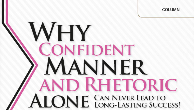 Why Confident Manner and Rhetoric Alone – Can Never Lead to Long-Lasting Success!
